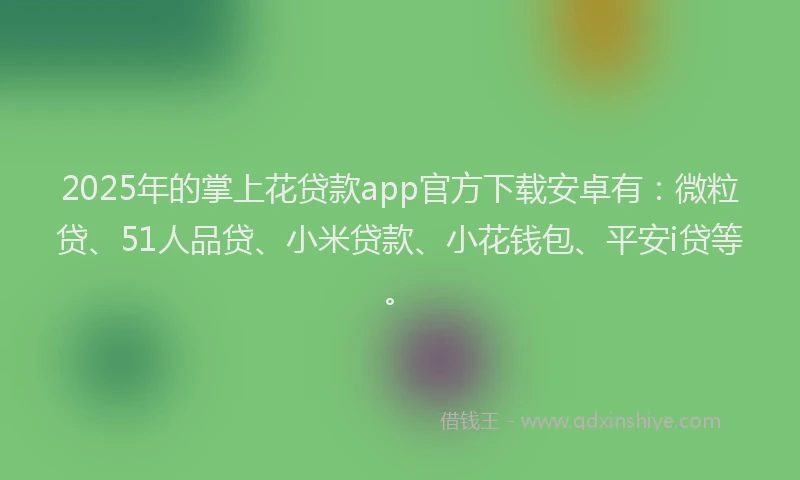 2025年的掌上花贷款app官方下载安卓有：微粒贷、51人品贷、小米贷款、小花钱包、平安i贷等。