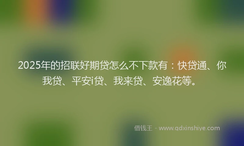 2025年的招联好期贷怎么不下款有：快贷通、你我贷、平安i贷、我来贷、安逸花等。