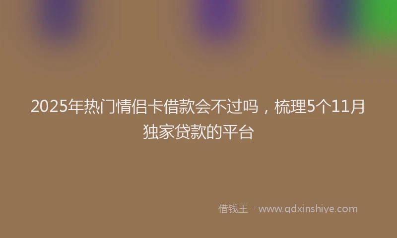 2025年热门情侣卡借款会不过吗，梳理5个11月独家贷款的平台