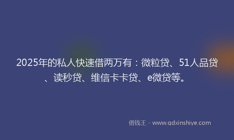 2025年的私人快速借两万有：微粒贷、51人品贷、读秒贷、维信卡卡贷、e微贷等。
