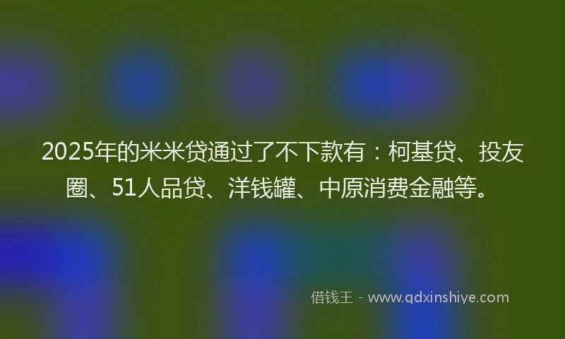 2025年的米米贷通过了不下款有：柯基贷、投友圈、51人品贷、洋钱罐、中原消费金融等。