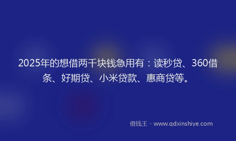 2025年的想借两千块钱急用有：读秒贷、360借条、好期贷、小米贷款、惠商贷等。