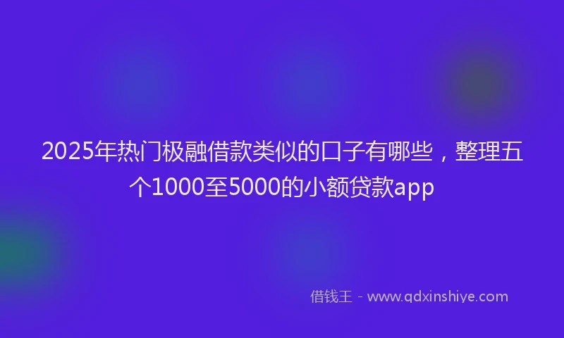 2025年热门极融借款类似的口子有哪些，整理五个1000至5000的小额贷款app