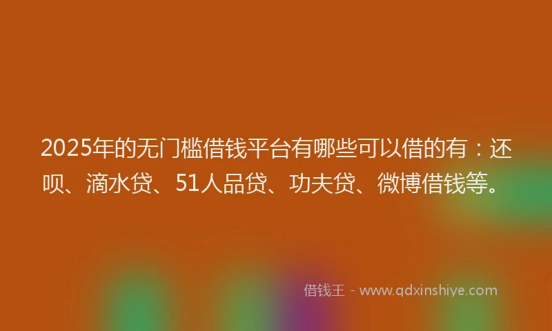 2025年的无门槛借钱平台有哪些可以借的有：还呗、滴水贷、51人品贷、功夫贷、微博借钱等。