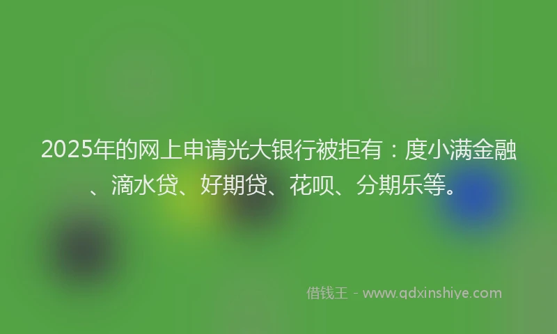 2025年的网上申请光大银行被拒有：度小满金融、滴水贷、好期贷、花呗、分期乐等。