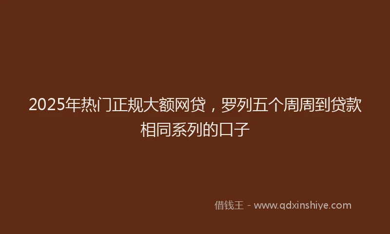 2025年热门正规大额网贷，罗列五个周周到贷款相同系列的口子