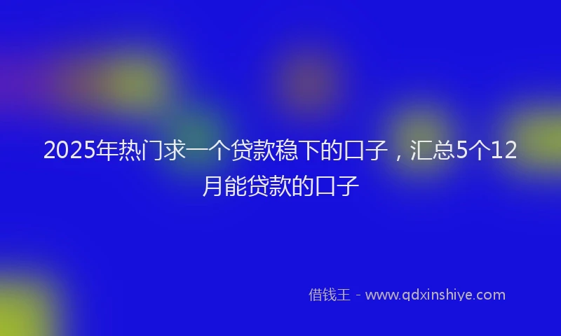 2025年热门求一个贷款稳下的口子，汇总5个12月能贷款的口子