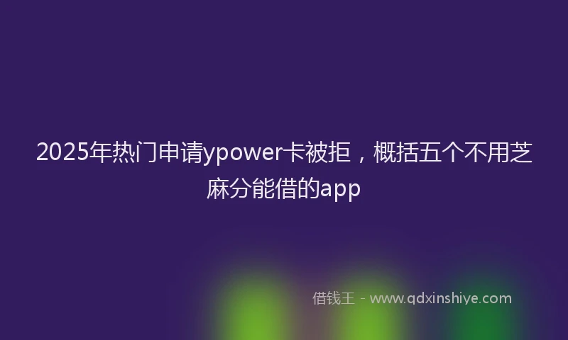 2025年热门申请ypower卡被拒，概括五个不用芝麻分能借的app
