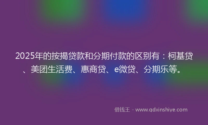 2025年的按揭贷款和分期付款的区别有：柯基贷、美团生活费、惠商贷、e微贷、分期乐等。