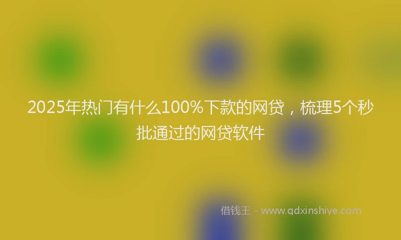 2025年热门有什么100%下款的网贷，梳理5个秒批通过的网贷软件