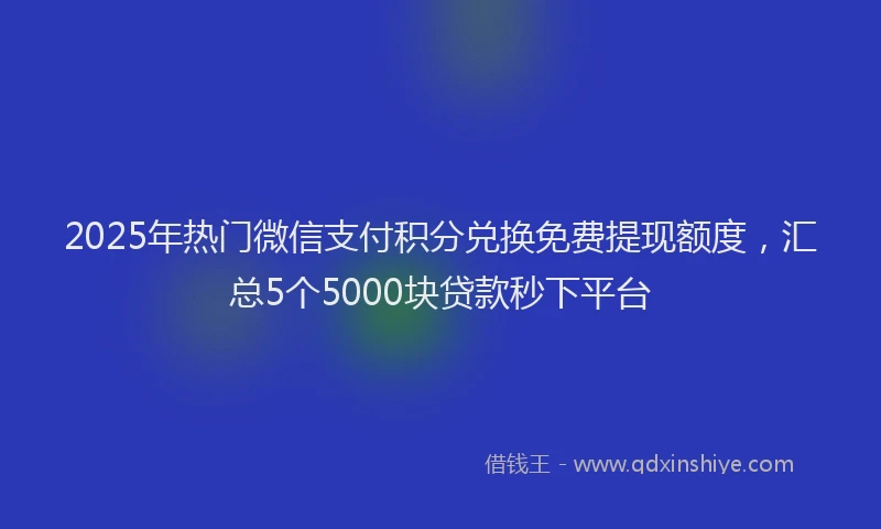 2025年热门微信支付积分兑换免费提现额度，汇总5个5000块贷款秒下平台