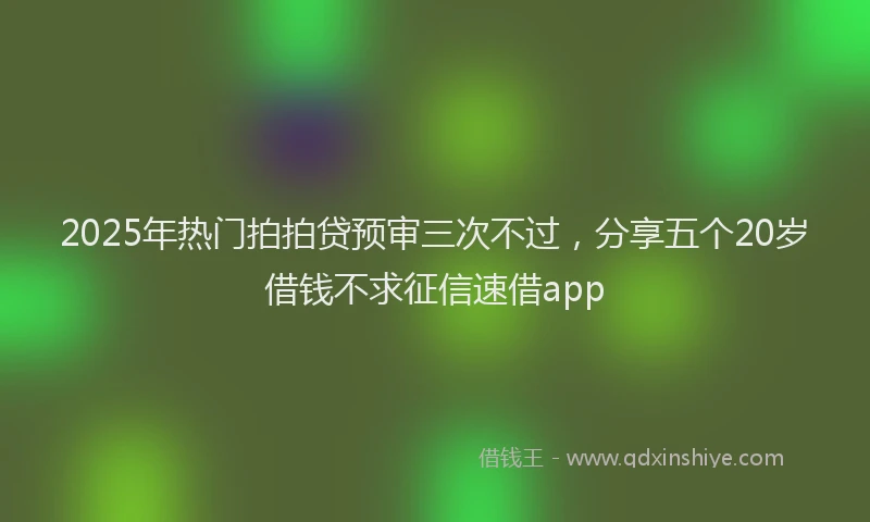 2025年热门拍拍贷预审三次不过，分享五个20岁借钱不求征信速借app