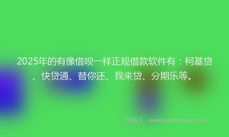 2025年的有像借呗一样正规借款软件有：柯基贷、快贷通、替你还、我来贷、分期乐等。