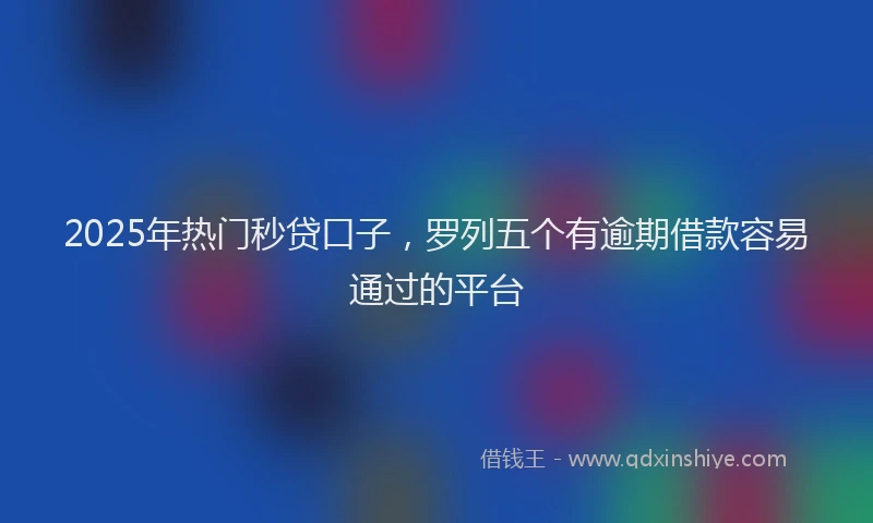 2025年热门秒贷口子，罗列五个有逾期借款容易通过的平台
