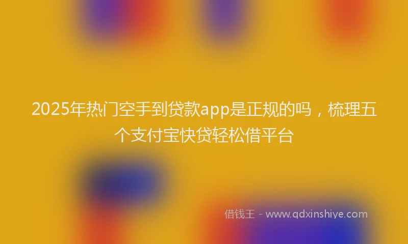 2025年热门空手到贷款app是正规的吗，梳理五个支付宝快贷轻松借平台