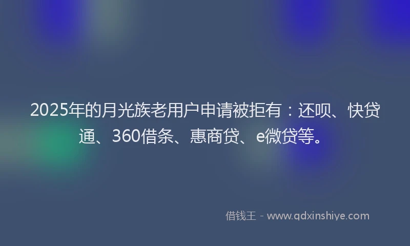 2025年的月光族老用户申请被拒有：还呗、快贷通、360借条、惠商贷、e微贷等。