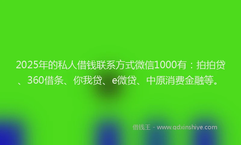 2025年的私人借钱联系方式微信1000有：拍拍贷、360借条、你我贷、e微贷、中原消费金融等。