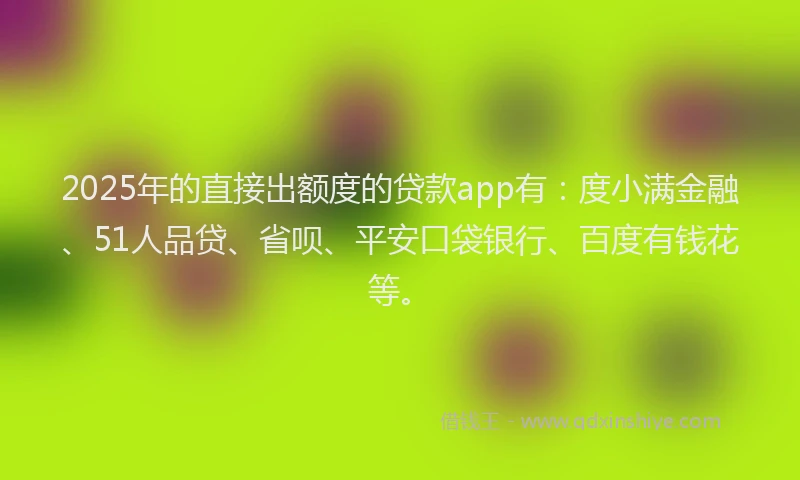 2025年的直接出额度的贷款app有：度小满金融、51人品贷、省呗、平安口袋银行、百度有钱花等。