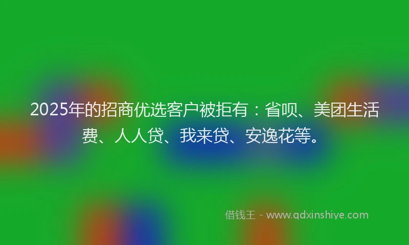 2025年的招商优选客户被拒有：省呗、美团生活费、人人贷、我来贷、安逸花等。