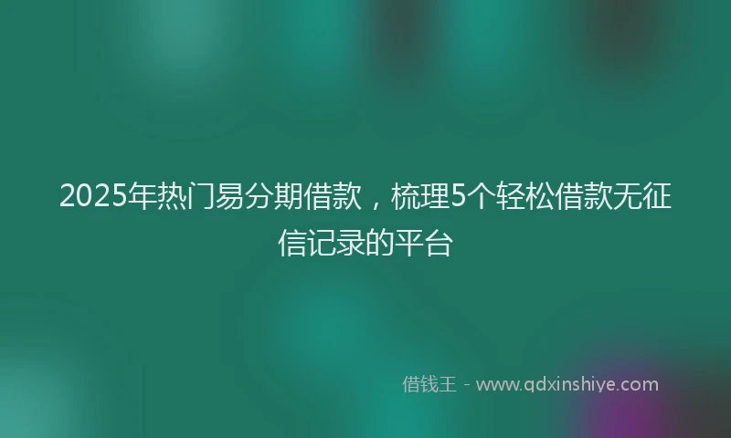 2025年热门易分期借款，梳理5个轻松借款无征信记录的平台