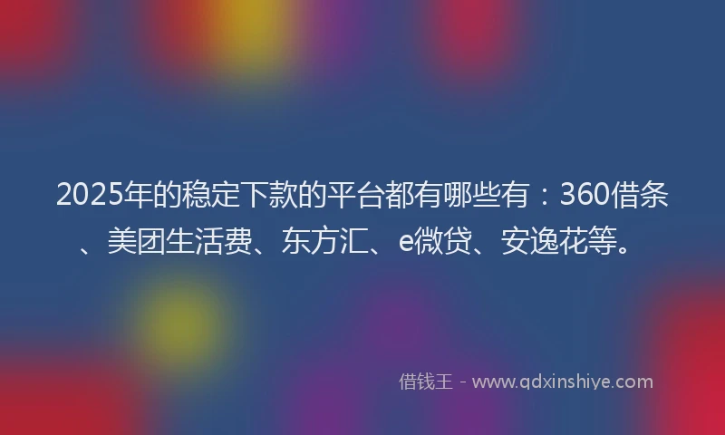 2025年的稳定下款的平台都有哪些有：360借条、美团生活费、东方汇、e微贷、安逸花等。