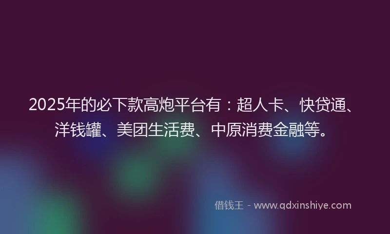 2025年的必下款高炮平台有：超人卡、快贷通、洋钱罐、美团生活费、中原消费金融等。