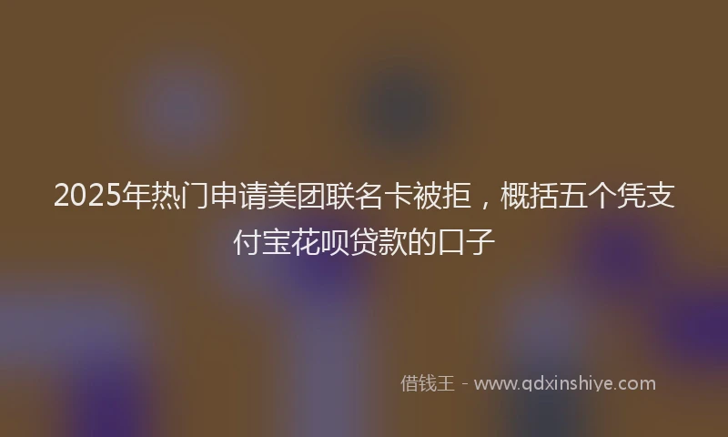 2025年热门申请美团联名卡被拒，概括五个凭支付宝花呗贷款的口子