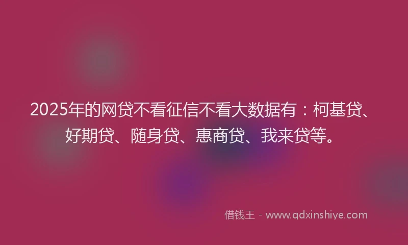 2025年的网贷不看征信不看大数据有：柯基贷、好期贷、随身贷、惠商贷、我来贷等。