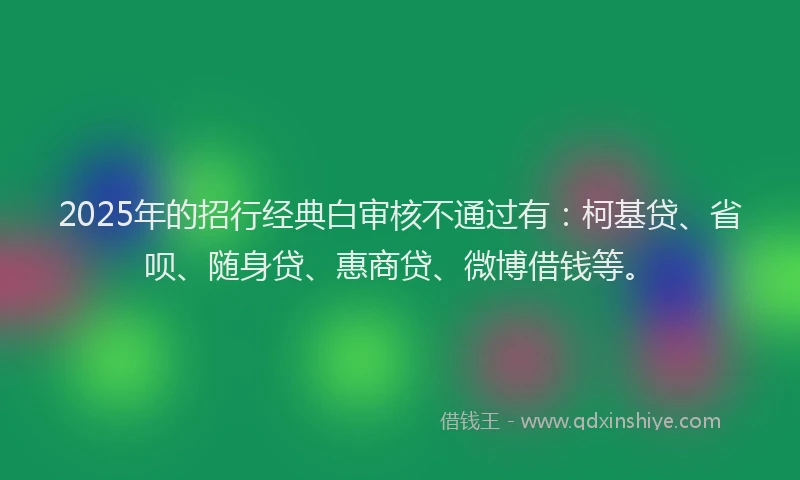 2025年的招行经典白审核不通过有：柯基贷、省呗、随身贷、惠商贷、微博借钱等。