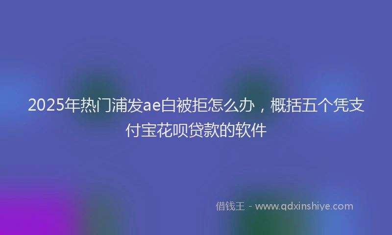 2025年热门浦发ae白被拒怎么办，概括五个凭支付宝花呗贷款的软件