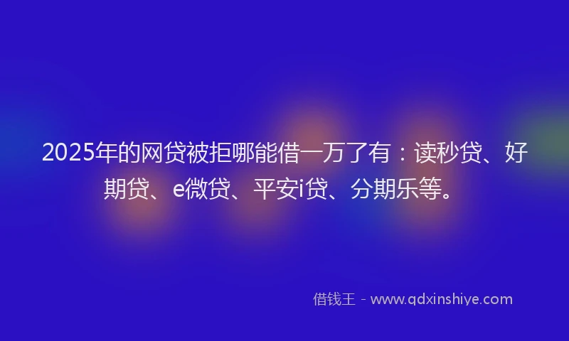 2025年的网贷被拒哪能借一万了有：读秒贷、好期贷、e微贷、平安i贷、分期乐等。