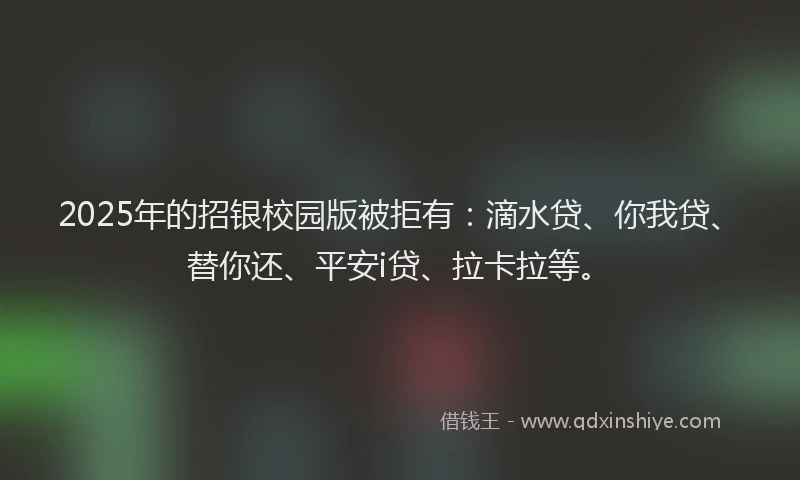 2025年的招银校园版被拒有：滴水贷、你我贷、替你还、平安i贷、拉卡拉等。