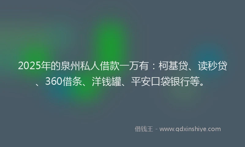 2025年的泉州私人借款一万有：柯基贷、读秒贷、360借条、洋钱罐、平安口袋银行等。