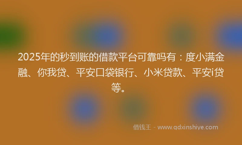2025年的秒到账的借款平台可靠吗有：度小满金融、你我贷、平安口袋银行、小米贷款、平安i贷等。