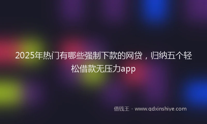 2025年热门有哪些强制下款的网贷，归纳五个轻松借款无压力app
