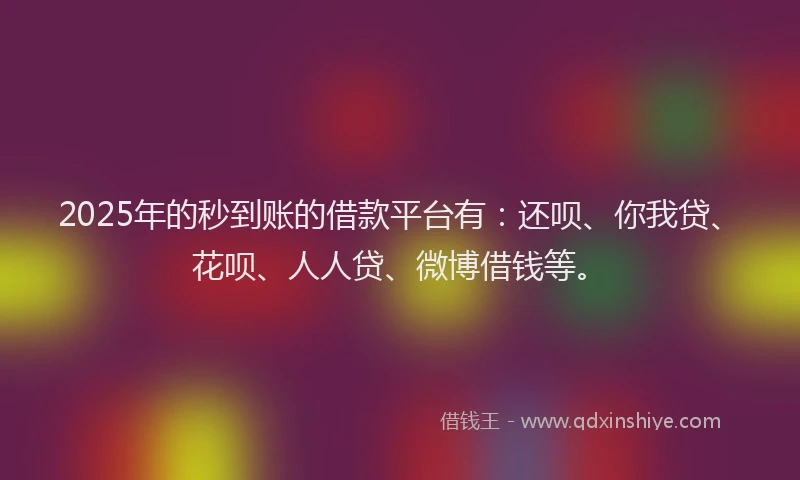 2025年的秒到账的借款平台有：还呗、你我贷、花呗、人人贷、微博借钱等。