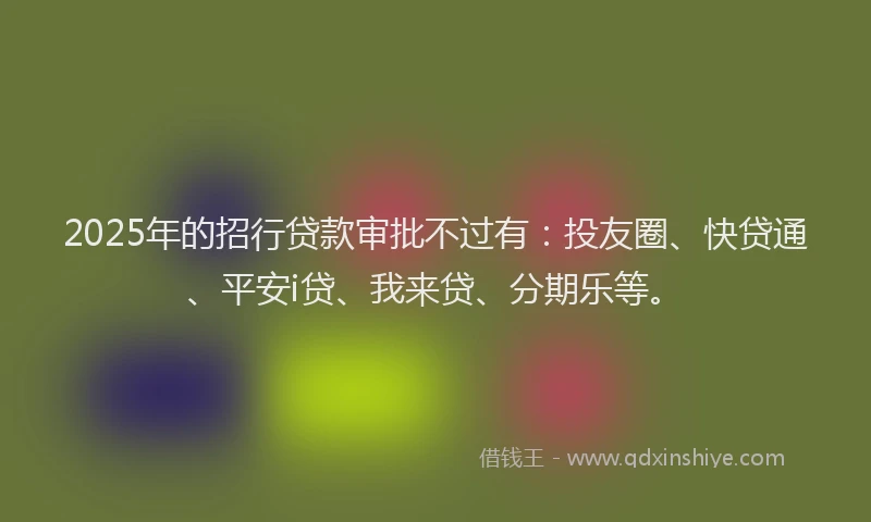 2025年的招行贷款审批不过有：投友圈、快贷通、平安i贷、我来贷、分期乐等。