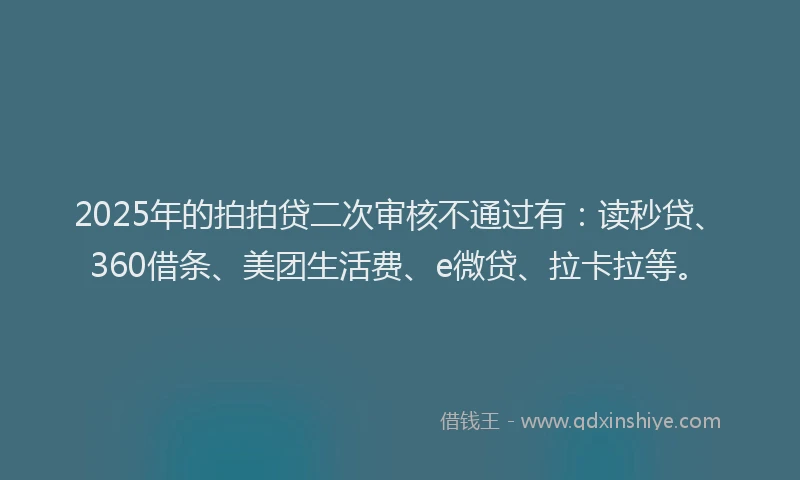 2025年的拍拍贷二次审核不通过有：读秒贷、360借条、美团生活费、e微贷、拉卡拉等。