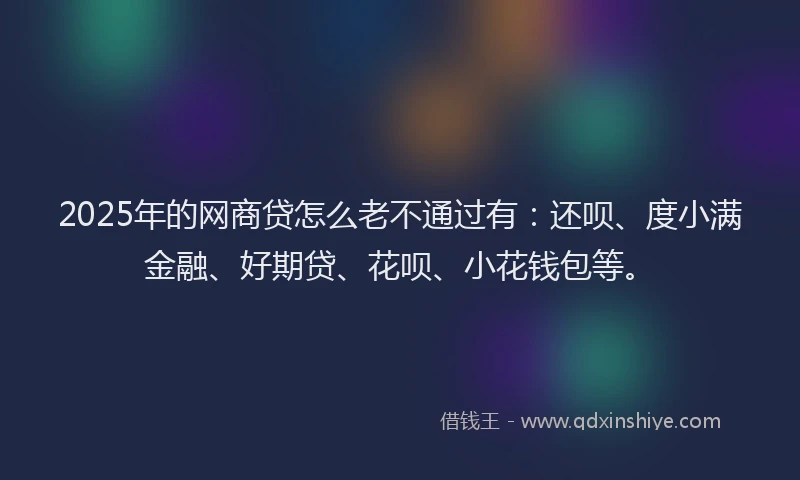2025年的网商贷怎么老不通过有：还呗、度小满金融、好期贷、花呗、小花钱包等。