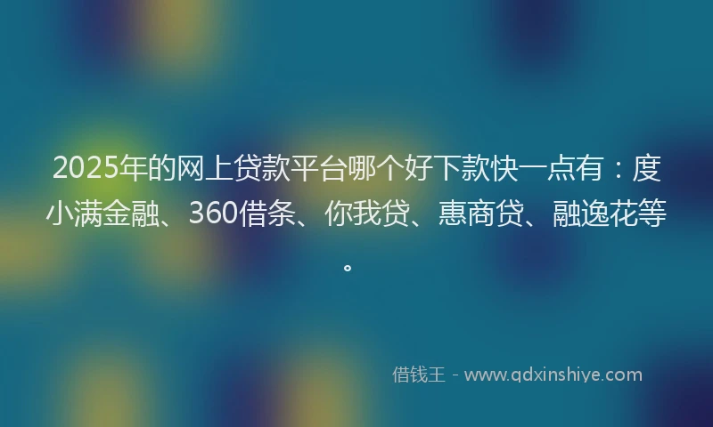 2025年的网上贷款平台哪个好下款快一点有：度小满金融、360借条、你我贷、惠商贷、融逸花等。