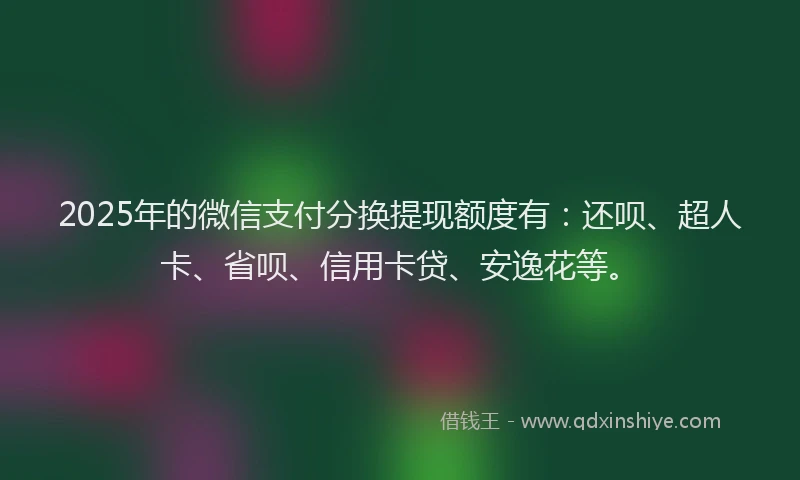 2025年的微信支付分换提现额度有：还呗、超人卡、省呗、信用卡贷、安逸花等。