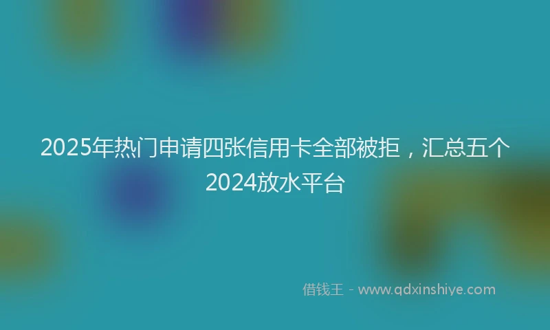 2025年热门申请四张信用卡全部被拒，汇总五个2024放水平台
