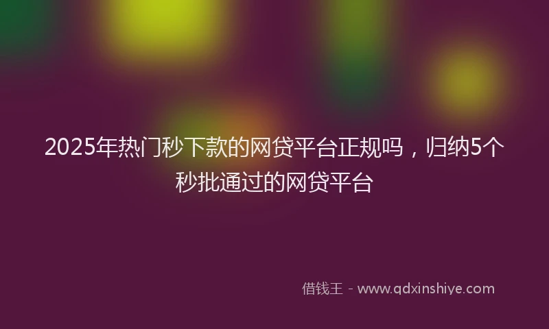 2025年热门秒下款的网贷平台正规吗，归纳5个秒批通过的网贷平台