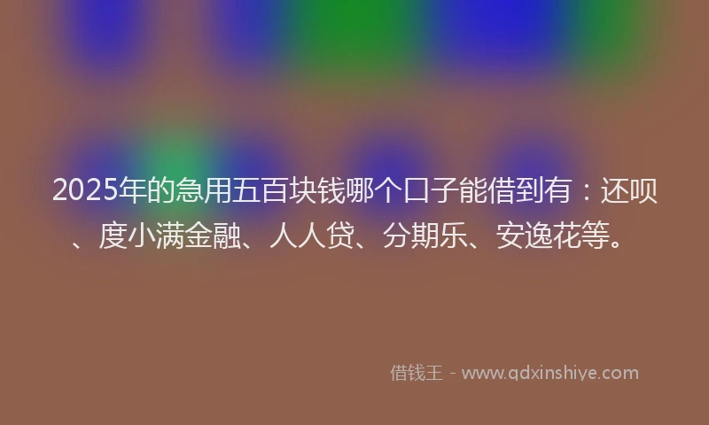 2025年的急用五百块钱哪个口子能借到有：还呗、度小满金融、人人贷、分期乐、安逸花等。