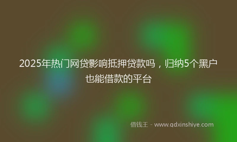 2025年热门网贷影响抵押贷款吗，归纳5个黑户也能借款的平台