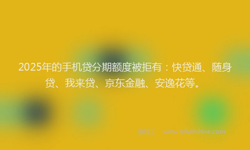 2025年的手机贷分期额度被拒有：快贷通、随身贷、我来贷、京东金融、安逸花等。