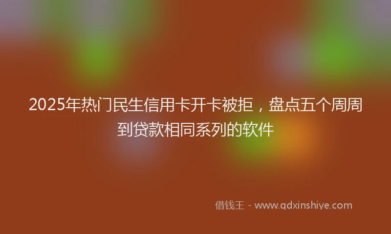 2025年热门民生信用卡开卡被拒，盘点五个周周到贷款相同系列的软件