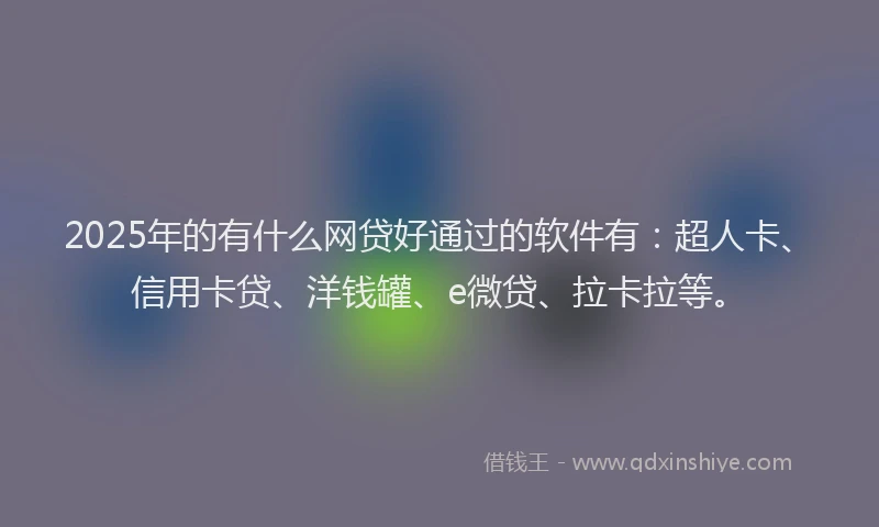 2025年的有什么网贷好通过的软件有：超人卡、信用卡贷、洋钱罐、e微贷、拉卡拉等。
