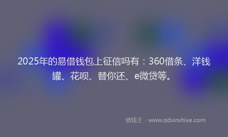 2025年的易借钱包上征信吗有：360借条、洋钱罐、花呗、替你还、e微贷等。