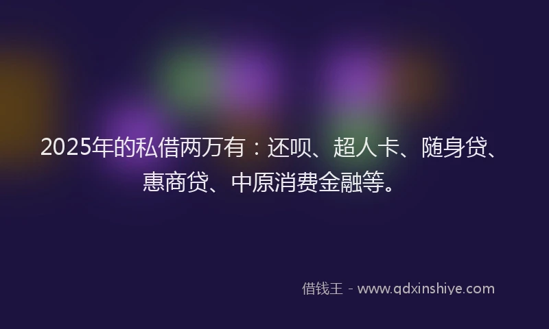 2025年的私借两万有：还呗、超人卡、随身贷、惠商贷、中原消费金融等。